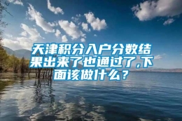 天津积分入户分数结果出来了也通过了,下面该做什么？