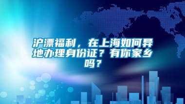 沪漂福利，在上海如何异地办理身份证？有你家乡吗？