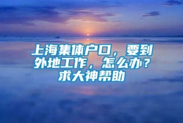 上海集体户口，要到外地工作，怎么办？求大神帮助