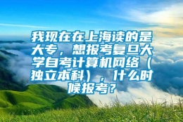 我现在在上海读的是大专，想报考复旦大学自考计算机网络（独立本科），什么时候报考？