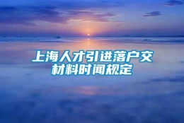 上海人才引进落户交材料时闻规定