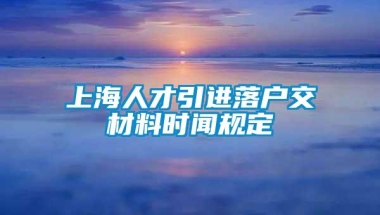 上海人才引进落户交材料时闻规定