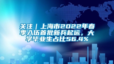 关注｜上海市2022年春季入伍首批新兵起运，大学毕业生占比56.4%