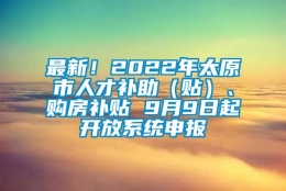 最新！2022年太原市人才补助（贴）、购房补贴 9月9日起开放系统申报