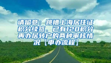 请留意：跳槽上海居住证积分续签、已有120积分再办居转户的两种审核情况【申办流程】