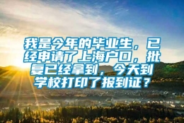 我是今年的毕业生，已经申请了上海户口，批复已经拿到，今天到学校打印了报到证？