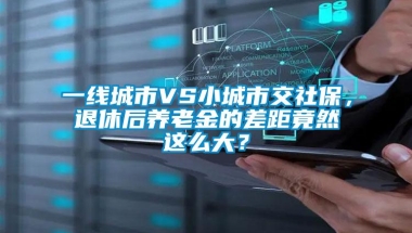 一线城市VS小城市交社保，退休后养老金的差距竟然这么大？