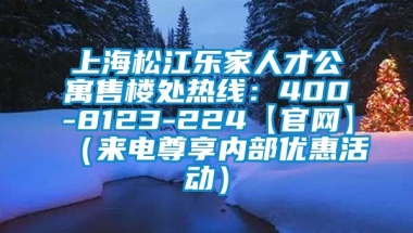 上海松江乐家人才公寓售楼处热线：400-8123-224【官网】（来电尊享内部优惠活动）