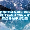 2022年东城街道新时代新引进创新人才综合补贴申报公告