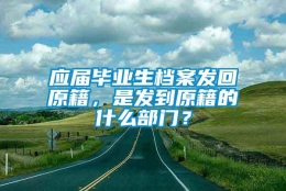 应届毕业生档案发回原籍，是发到原籍的什么部门？