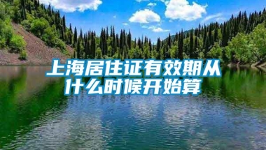 上海居住证有效期从什么时候开始算