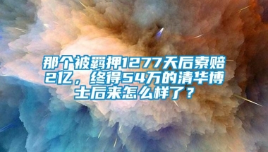 那个被羁押1277天后索赔2亿，终得54万的清华博士后来怎么样了？