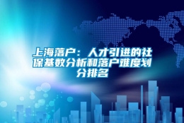 上海落户：人才引进的社保基数分析和落户难度划分排名