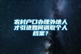 农村户口办理外地人才引进如何调取个人档案？