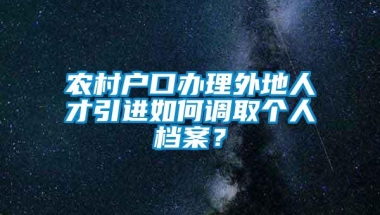 农村户口办理外地人才引进如何调取个人档案？