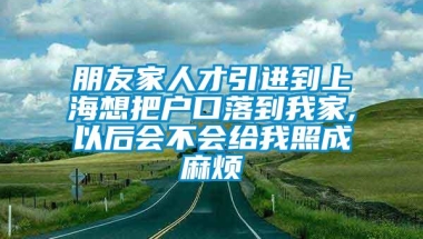 朋友家人才引进到上海想把户口落到我家,以后会不会给我照成麻烦