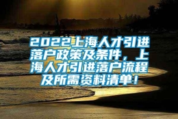 2022上海人才引进落户政策及条件，上海人才引进落户流程及所需资料清单！