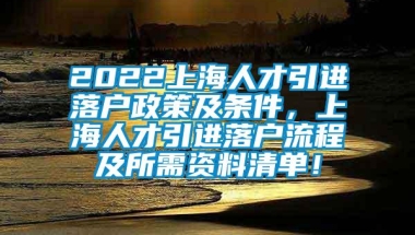 2022上海人才引进落户政策及条件，上海人才引进落户流程及所需资料清单！