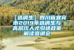 【选调生】四川省宜宾市2019年选调生与高层次人才引进政策解读宣讲会