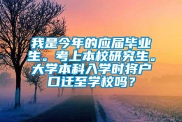 我是今年的应届毕业生。考上本校研究生。大学本科入学时将户口迁至学校吗？