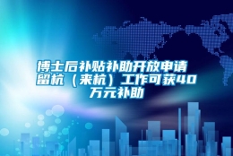 博士后补贴补助开放申请 留杭（来杭）工作可获40万元补助