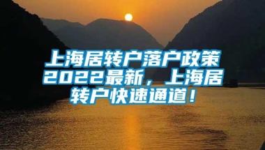 上海居转户落户政策2022最新，上海居转户快速通道！