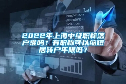 2022年上海中级职称落户难吗？有职称可以缩短居转户年限吗？