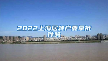 2022上海居转户要拿批件吗