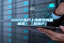 2022落户上海常见问题解答！（居转户）