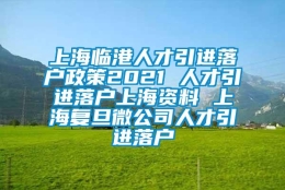 上海临港人才引进落户政策2021 人才引进落户上海资料 上海复旦微公司人才引进落户