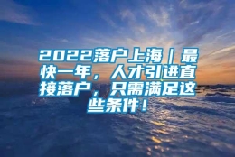 2022落户上海｜最快一年，人才引进直接落户，只需满足这些条件！