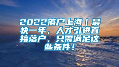 2022落户上海｜最快一年，人才引进直接落户，只需满足这些条件！