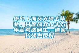 原创上海交大硕士毕业，甘愿放弃几十万年薪考选调生，遭家长强烈反对