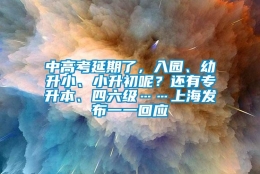 中高考延期了，入园、幼升小、小升初呢？还有专升本、四六级……上海发布一一回应