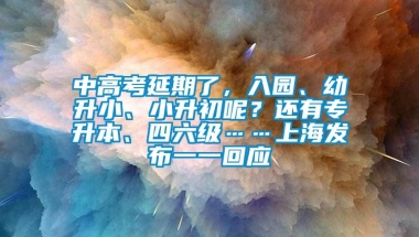 中高考延期了，入园、幼升小、小升初呢？还有专升本、四六级……上海发布一一回应