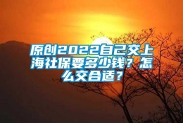 原创2022自己交上海社保要多少钱？怎么交合适？