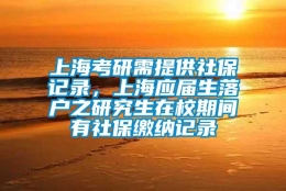 上海考研需提供社保记录，上海应届生落户之研究生在校期间有社保缴纳记录