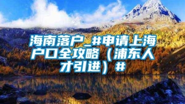 海南落户_#申请上海户口全攻略（浦东人才引进）#