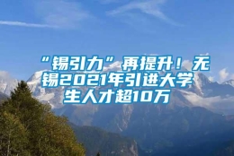 “锡引力”再提升！无锡2021年引进大学生人才超10万