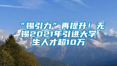 “锡引力”再提升！无锡2021年引进大学生人才超10万