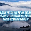 社保不到15年退保怎么退？未缴满15年可以领取保险金吗？