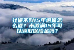 社保不到15年退保怎么退？未缴满15年可以领取保险金吗？