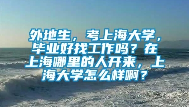 外地生，考上海大学，毕业好找工作吗？在上海哪里的人开来，上海大学怎么样啊？