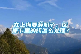 在上海要辞职了，医保卡里的钱怎么处理？