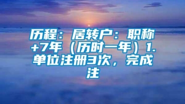 历程：居转户：职称+7年（历时一年）1.单位注册3次，完成注