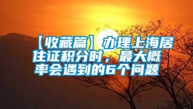 【收藏篇】办理上海居住证积分时，最大概率会遇到的6个问题