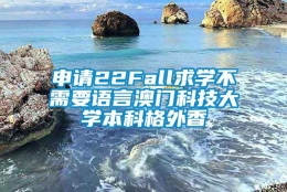 申请22Fall求学不需要语言澳门科技大学本科格外香