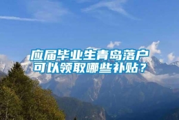 应届毕业生青岛落户可以领取哪些补贴？