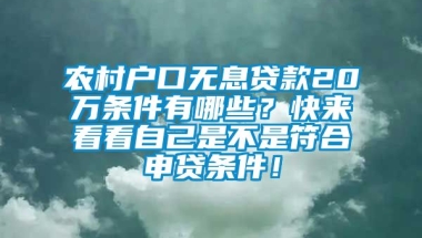 农村户口无息贷款20万条件有哪些？快来看看自己是不是符合申贷条件！