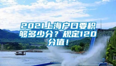 2021上海户口要积够多少分？规定120分值！